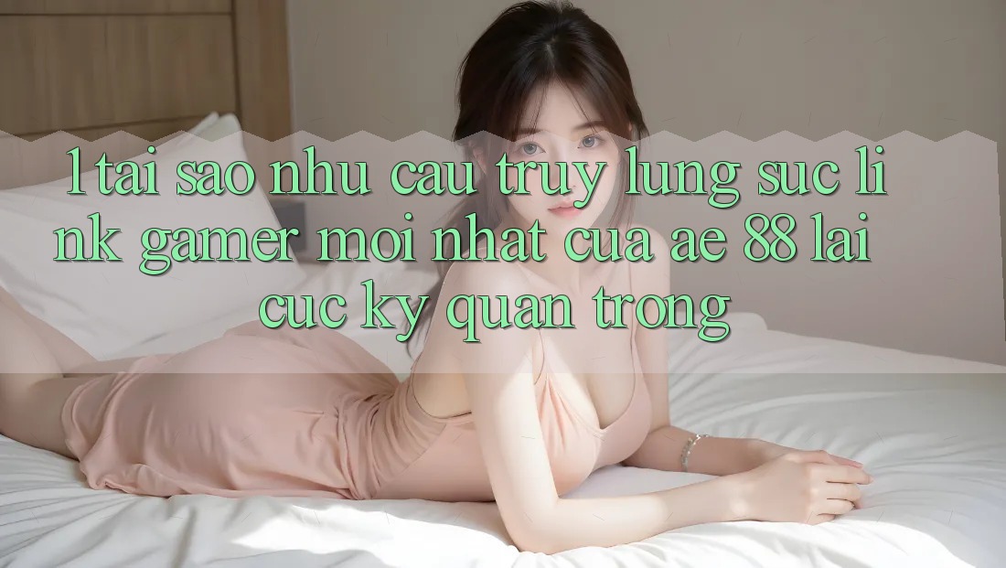 1. Tại Sao Nhu Cầu Truy lùng sục “Link Gamer Mới nhất” Của AE 88 Lại Cực Kỳ Quan Trọng? 1. Tại Sao Nhu Cầu Truy lùng sục “Link Gamer Mới nhất” Của AE 88 Lại Cực Kỳ Quan Trọng?