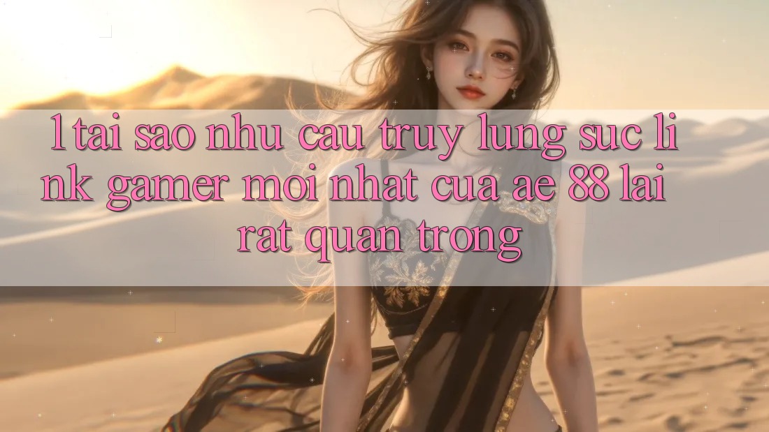 1. Tại Sao Nhu Cầu Truy lùng sục “Link Gamer Mới nhất” Của AE 88 Lại Rất Quan Trọng?