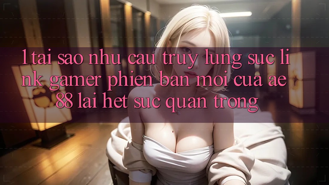 1. Tại Sao Nhu Cầu Truy lùng sục “Link Gamer Phiên bản mới” Của AE 88 Lại Hết sức Quan Trọng? 1. Tại Sao Nhu Cầu Truy lùng sục “Link Gamer Phiên bản mới” Của AE 88 Lại Hết sức Quan Trọng?
