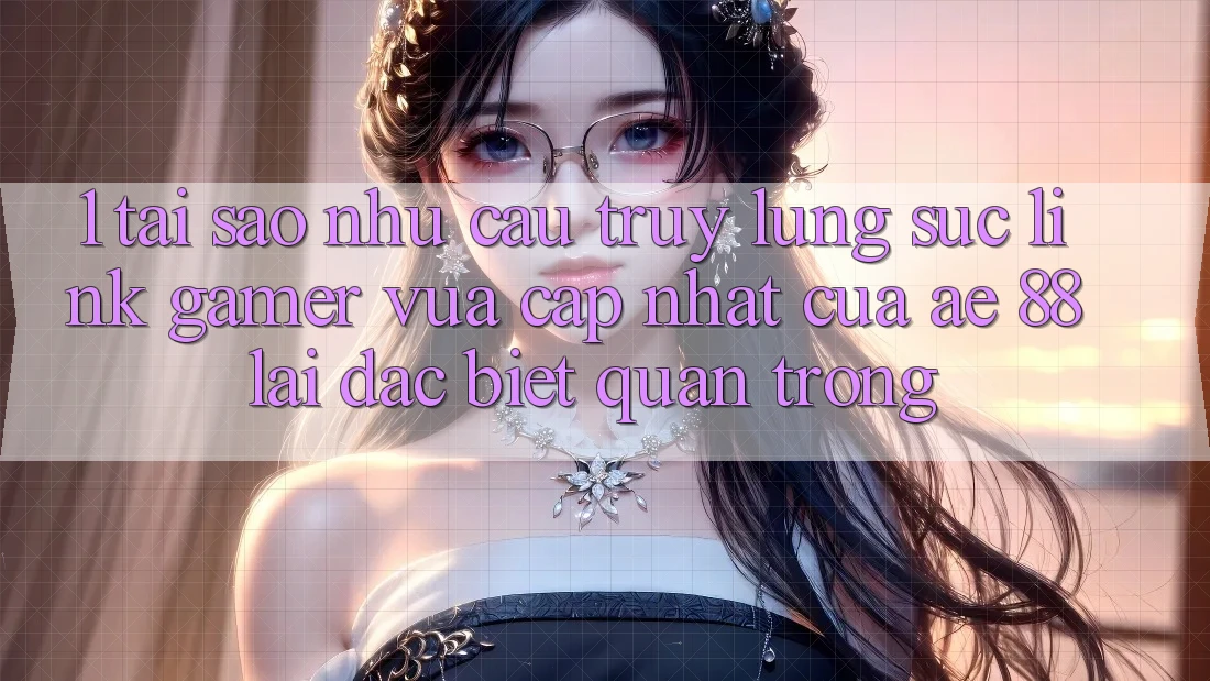 1. Tại Sao Nhu Cầu Truy lùng sục “Link Gamer Vừa cập nhật” Của AE 88 Lại Đặc biệt Quan Trọng?