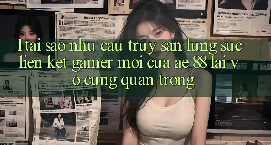 1. Tại Sao Nhu Cầu Truy săn lùng sục “Liên kết Gamer Mới” Của AE 88 Lại Vô cùng Quan Trọng? 1. Tại Sao Nhu Cầu Truy săn lùng sục “Liên kết Gamer Mới” Của AE 88 Lại Vô cùng Quan Trọng?
