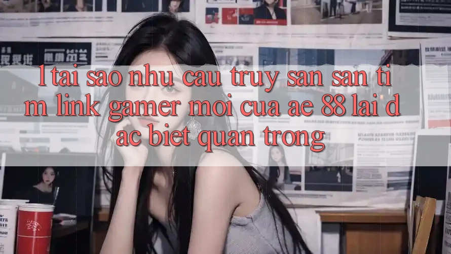 1. Tại Sao Nhu Cầu Truy săn săn tìm “Link Gamer Mới” Của AE 88 Lại Đặc biệt Quan Trọng?