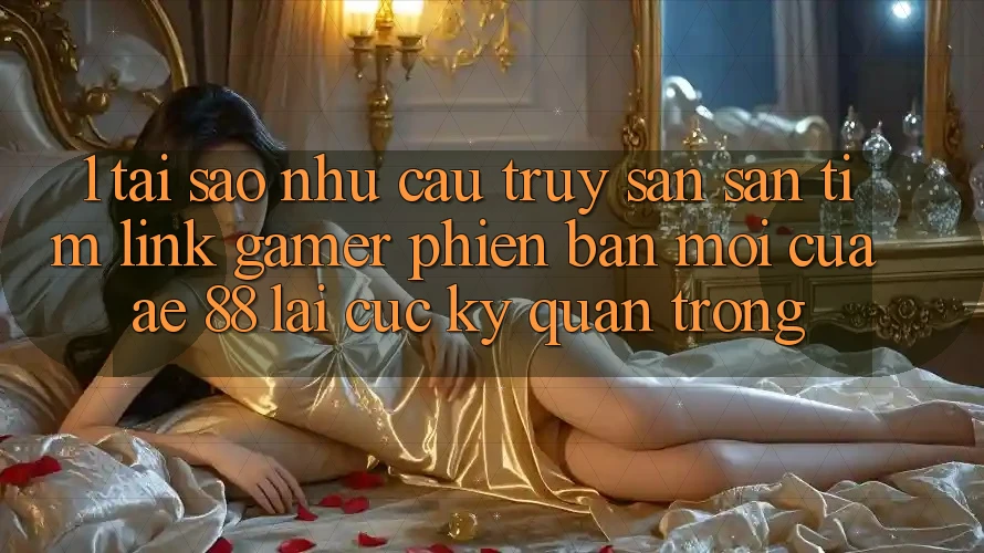 1. Tại Sao Nhu Cầu Truy săn săn tìm “Link Gamer Phiên bản mới” Của AE 88 Lại Cực Kỳ Quan Trọng?