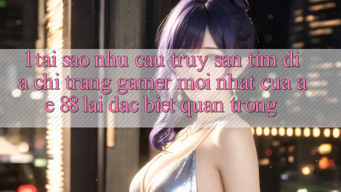 1. Tại Sao Nhu Cầu Truy săn tìm “Địa chỉ trang Gamer Mới nhất” Của AE 88 Lại Đặc biệt Quan Trọng? 1. Tại Sao Nhu Cầu Truy săn tìm “Địa chỉ trang Gamer Mới nhất” Của AE 88 Lại Đặc biệt Quan Trọng?