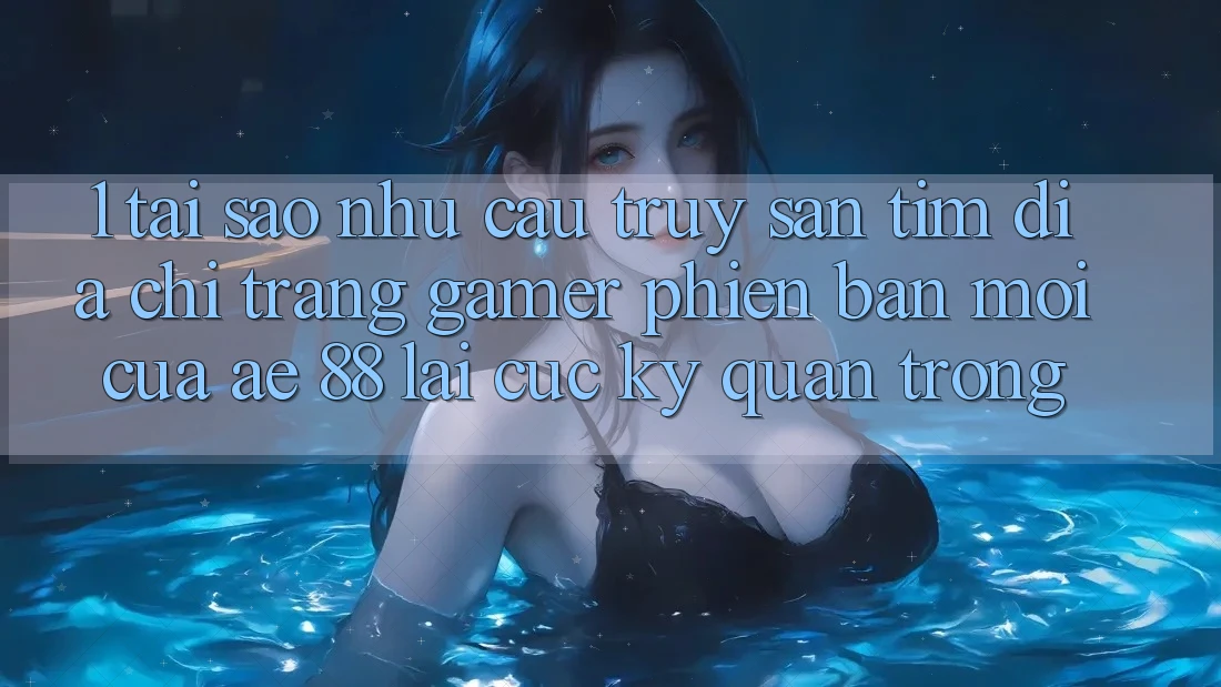 1. Tại Sao Nhu Cầu Truy săn tìm “Địa chỉ trang Gamer Phiên bản mới” Của AE 88 Lại Cực Kỳ Quan Trọng?