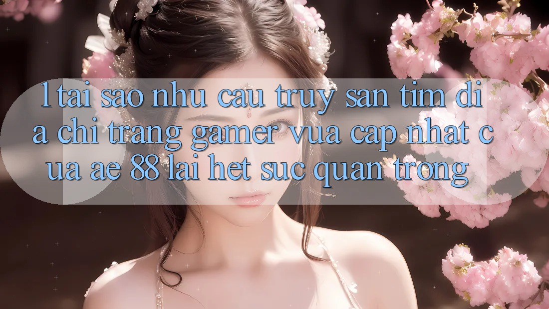 1. Tại Sao Nhu Cầu Truy săn tìm “Địa chỉ trang Gamer Vừa cập nhật” Của AE 88 Lại Hết sức Quan Trọng?