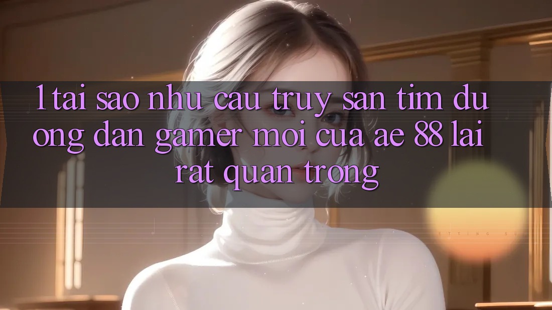 1. Tại Sao Nhu Cầu Truy săn tìm “Đường dẫn Gamer Mới” Của AE 88 Lại Rất Quan Trọng?
