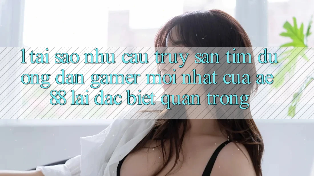 1. Tại Sao Nhu Cầu Truy săn tìm “Đường dẫn Gamer Mới nhất” Của AE 88 Lại Đặc biệt Quan Trọng?