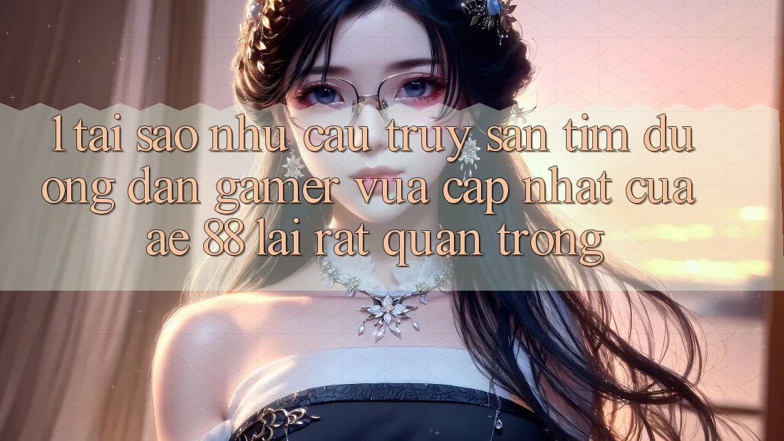 1. Tại Sao Nhu Cầu Truy săn tìm “Đường dẫn Gamer Vừa cập nhật” Của AE 88 Lại Rất Quan Trọng? 1. Tại Sao Nhu Cầu Truy săn tìm “Đường dẫn Gamer Vừa cập nhật” Của AE 88 Lại Rất Quan Trọng?