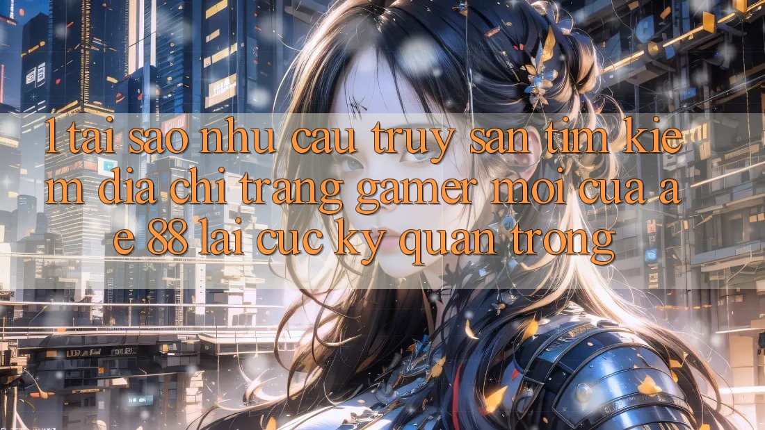 1. Tại Sao Nhu Cầu Truy săn tìm Kiếm “Địa chỉ trang Gamer Mới” Của AE 88 Lại Cực Kỳ Quan Trọng?