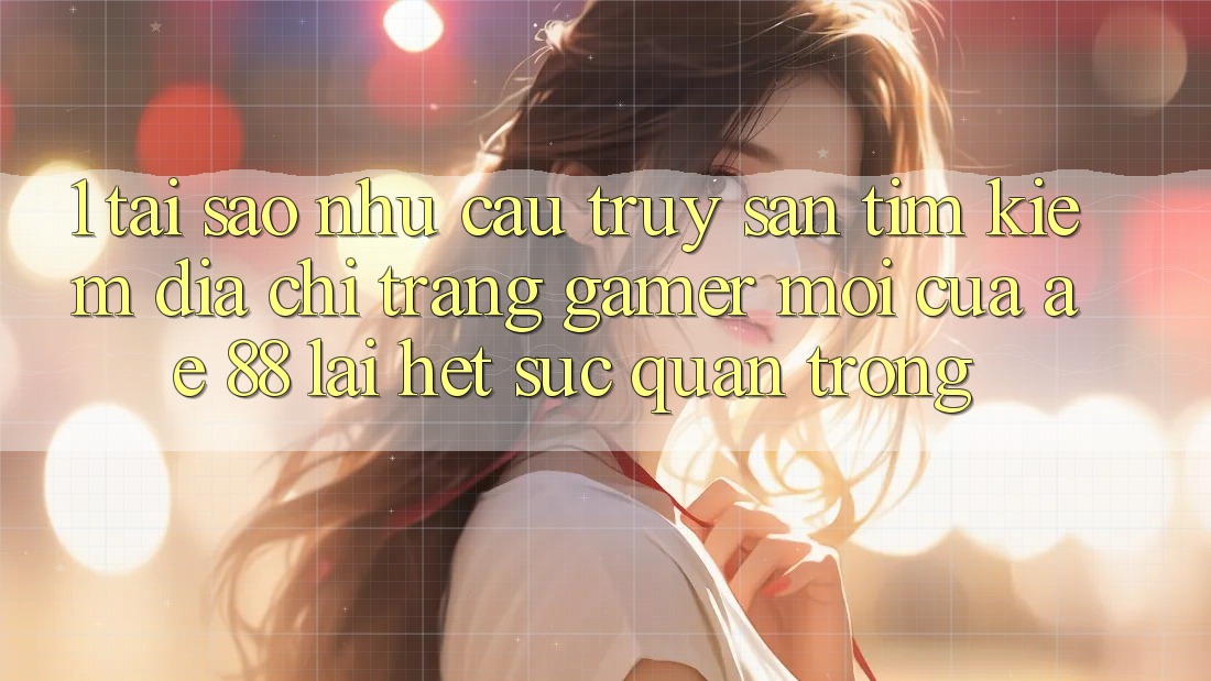 1. Tại Sao Nhu Cầu Truy săn tìm kiếm “Địa chỉ trang Gamer Mới” Của AE 88 Lại Hết sức Quan Trọng?