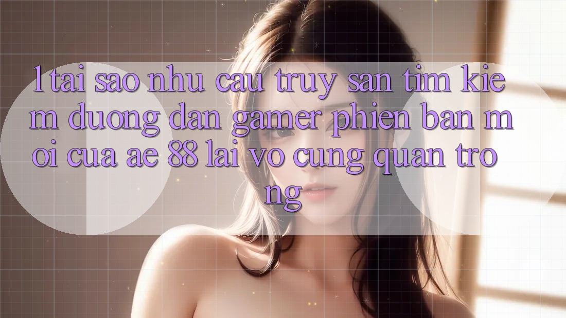 1. Tại Sao Nhu Cầu Truy săn tìm Kiếm “Đường dẫn Gamer Phiên bản mới” Của AE 88 Lại Vô cùng Quan Trọng?