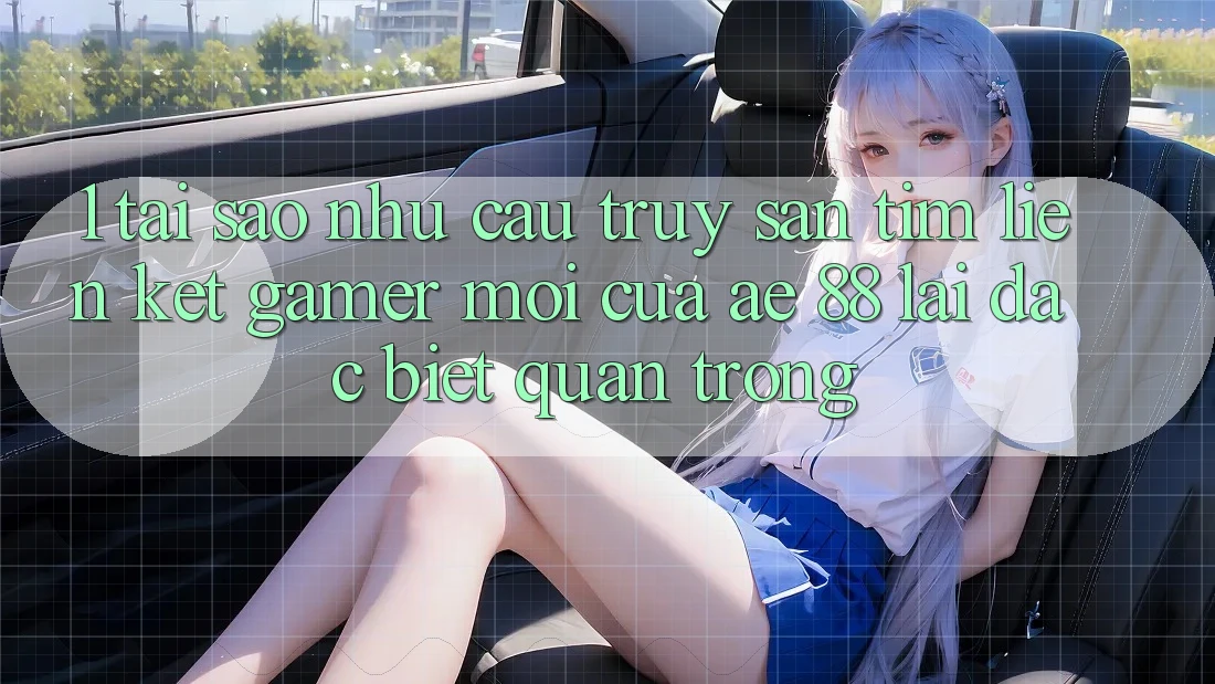 1. Tại Sao Nhu Cầu Truy săn tìm “Liên kết Gamer Mới” Của AE 88 Lại Đặc biệt Quan Trọng?