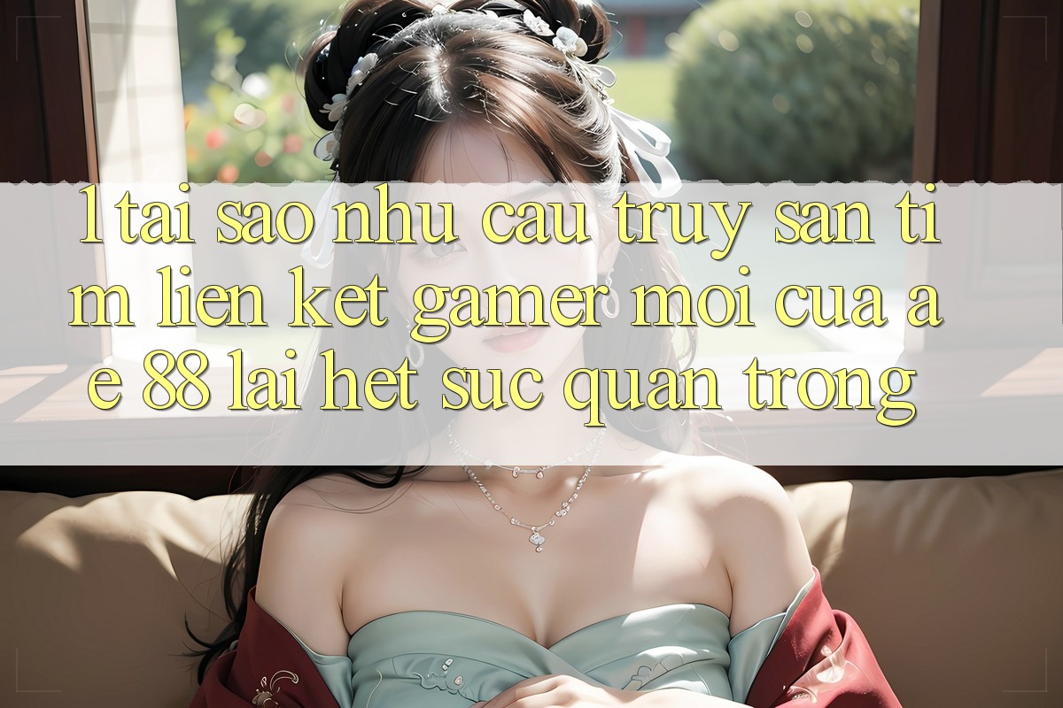 1. Tại Sao Nhu Cầu Truy săn tìm “Liên kết Gamer Mới” Của AE 88 Lại Hết sức Quan Trọng?