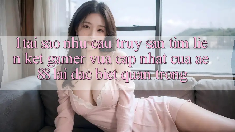 1. Tại Sao Nhu Cầu Truy săn tìm “Liên kết Gamer Vừa cập nhật” Của AE 88 Lại Đặc biệt Quan Trọng?