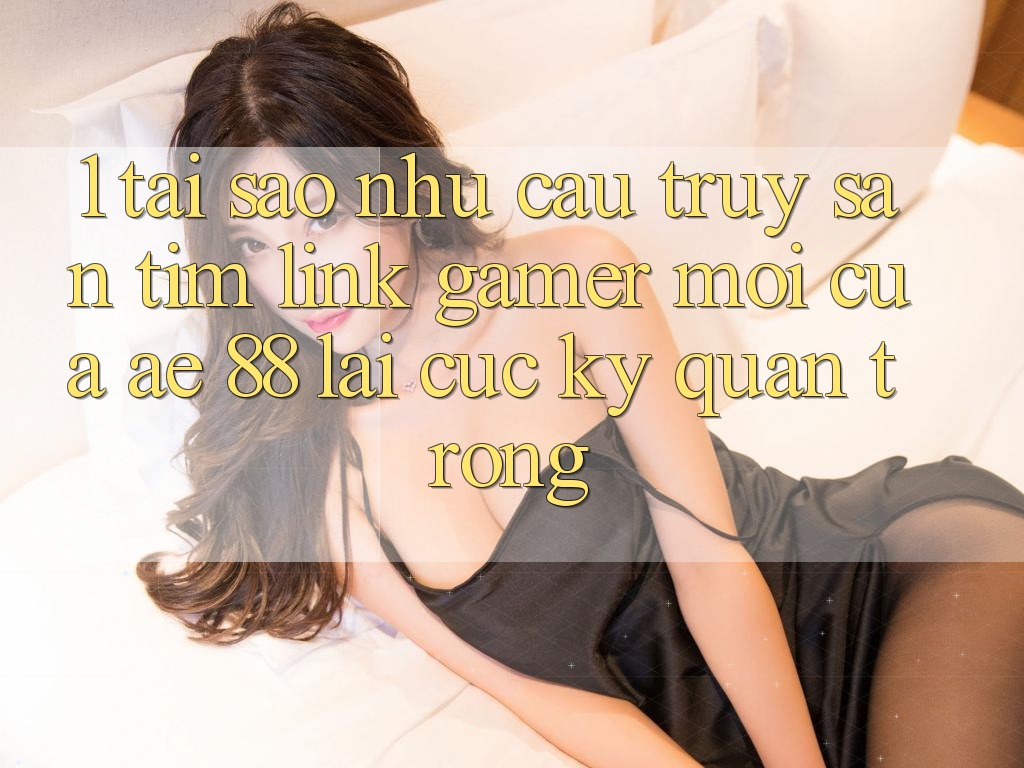 1. Tại Sao Nhu Cầu Truy săn tìm “Link Gamer Mới” Của AE 88 Lại Cực Kỳ Quan Trọng?