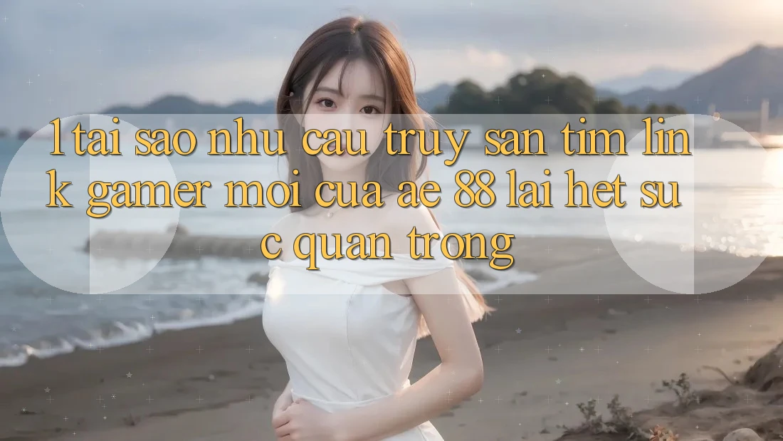 1. Tại Sao Nhu Cầu Truy săn tìm “Link Gamer Mới” Của AE 88 Lại Hết sức Quan Trọng?