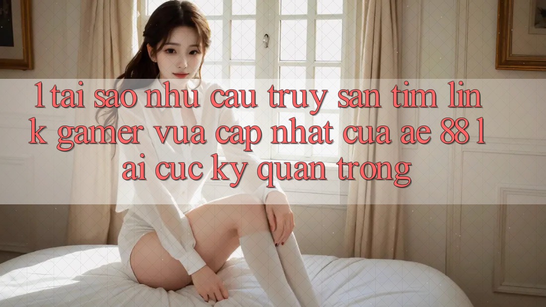 1. Tại Sao Nhu Cầu Truy săn tìm “Link Gamer Vừa cập nhật” Của AE 88 Lại Cực Kỳ Quan Trọng?