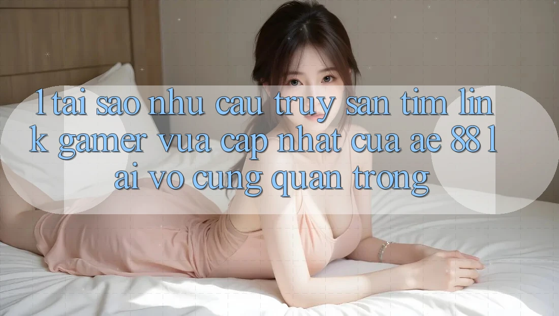 1. Tại Sao Nhu Cầu Truy săn tìm “Link Gamer Vừa cập nhật” Của AE 88 Lại Vô cùng Quan Trọng?