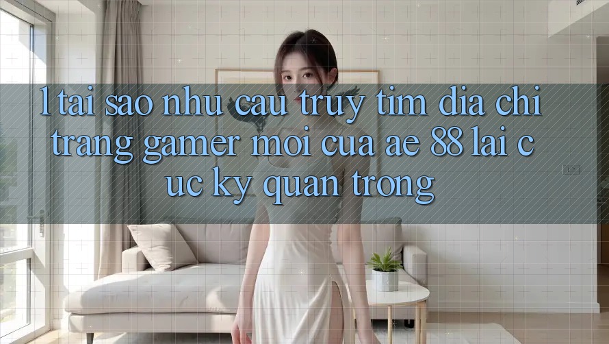 1. Tại Sao Nhu Cầu Truy tìm “Địa chỉ trang Gamer Mới” Của AE 88 Lại Cực Kỳ Quan Trọng?