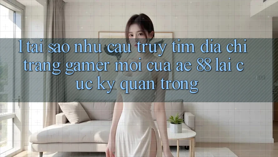 1. Tại Sao Nhu Cầu Truy tìm “Địa chỉ trang Gamer Mới” Của AE 88 Lại Cực Kỳ Quan Trọng?