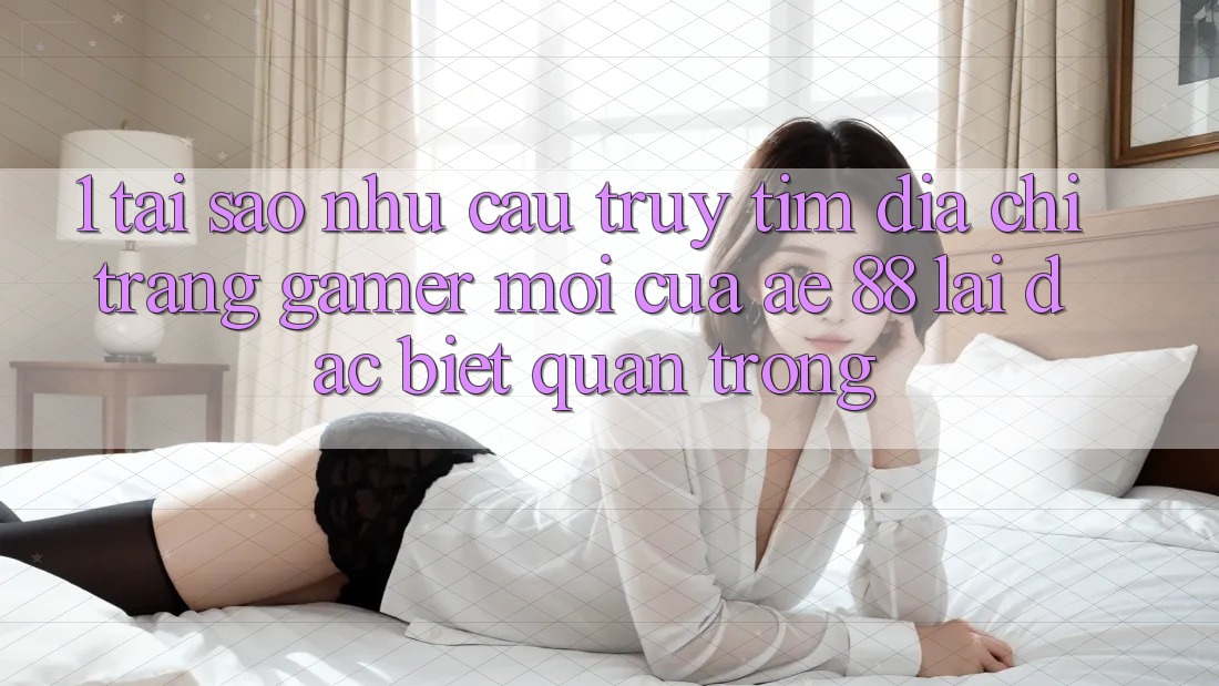 1. Tại Sao Nhu Cầu Truy tìm “Địa chỉ trang Gamer Mới” Của AE 88 Lại Đặc biệt Quan Trọng?