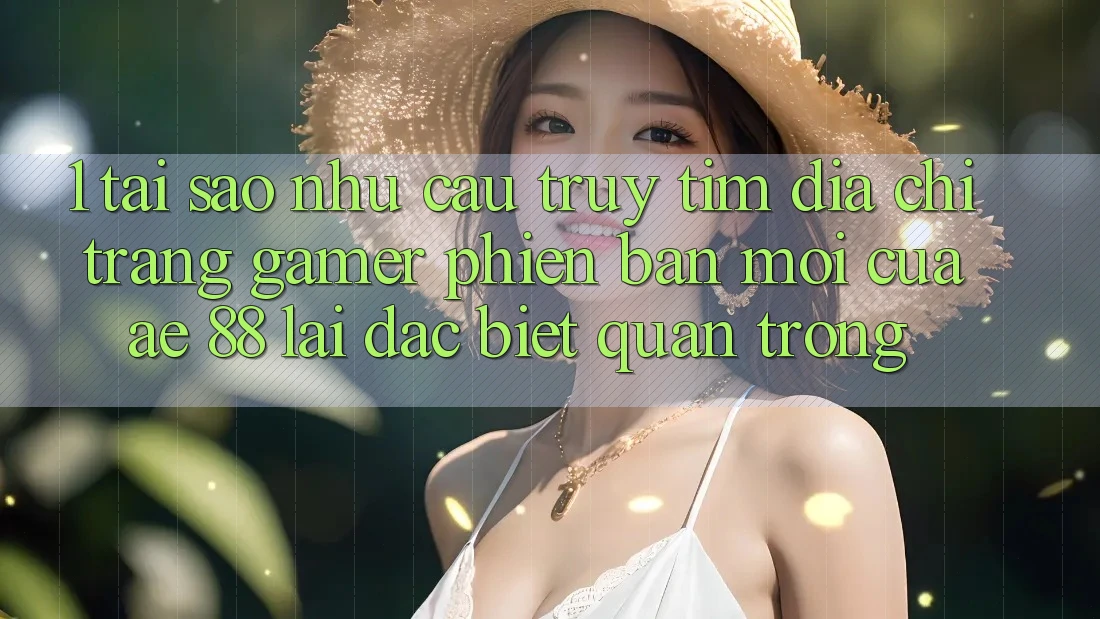 1. Tại Sao Nhu Cầu Truy tìm “Địa chỉ trang Gamer Phiên bản mới” Của AE 88 Lại Đặc biệt Quan Trọng? 1. Tại Sao Nhu Cầu Truy tìm “Địa chỉ trang Gamer Phiên bản mới” Của AE 88 Lại Đặc biệt Quan Trọng?