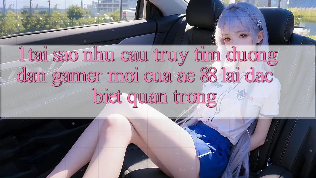 1. Tại Sao Nhu Cầu Truy tìm “Đường dẫn Gamer Mới” Của AE 88 Lại Đặc biệt Quan Trọng?