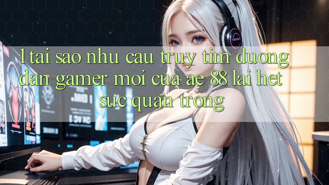 1. Tại Sao Nhu Cầu Truy tìm “Đường dẫn Gamer Mới” Của AE 88 Lại Hết sức Quan Trọng?