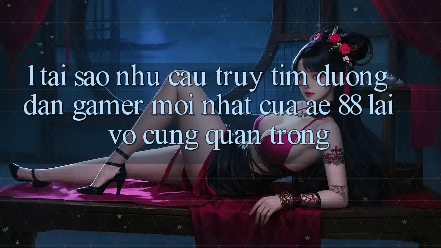 1. Tại Sao Nhu Cầu Truy tìm “Đường dẫn Gamer Mới nhất” Của AE 88 Lại Vô cùng Quan Trọng?