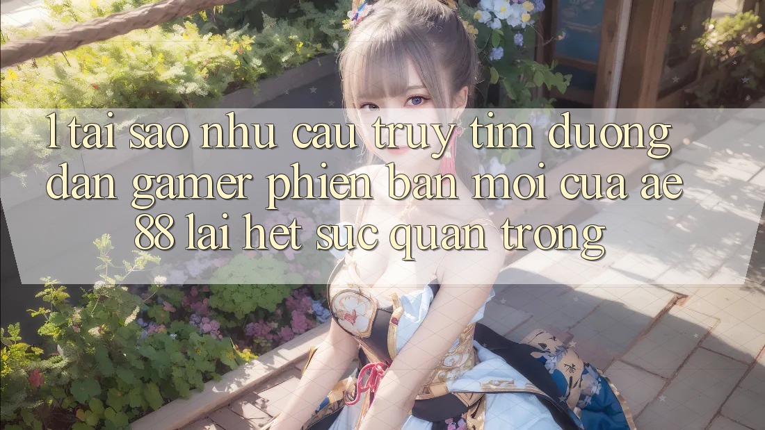 1. Tại Sao Nhu Cầu Truy tìm “Đường dẫn Gamer Phiên bản mới” Của AE 88 Lại Hết sức Quan Trọng?