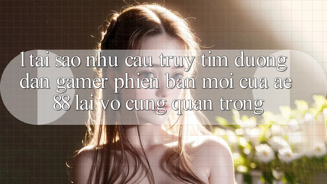 1. Tại Sao Nhu Cầu Truy tìm “Đường dẫn Gamer Phiên bản mới” Của AE 88 Lại Vô cùng Quan Trọng?