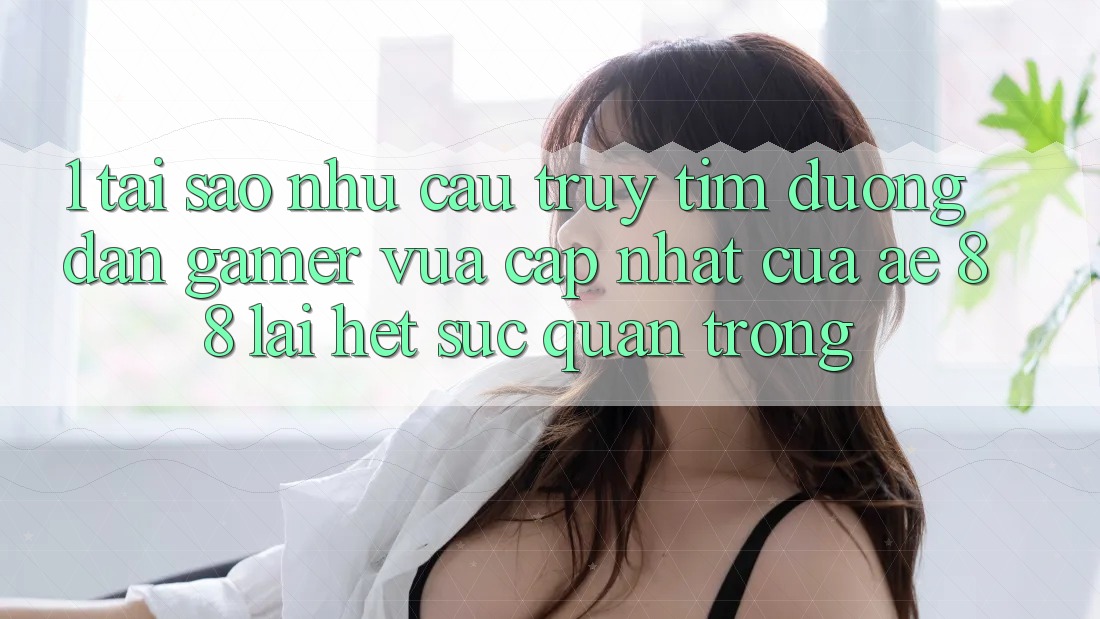 1. Tại Sao Nhu Cầu Truy tìm “Đường dẫn Gamer Vừa cập nhật” Của AE 88 Lại Hết sức Quan Trọng?
