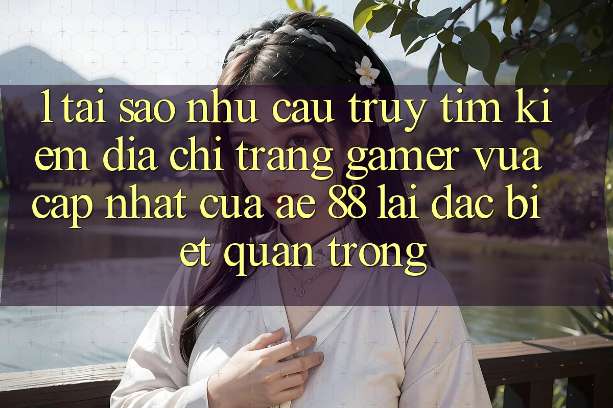1. Tại Sao Nhu Cầu Truy tìm Kiếm “Địa chỉ trang Gamer Vừa cập nhật” Của AE 88 Lại Đặc biệt Quan Trọng?