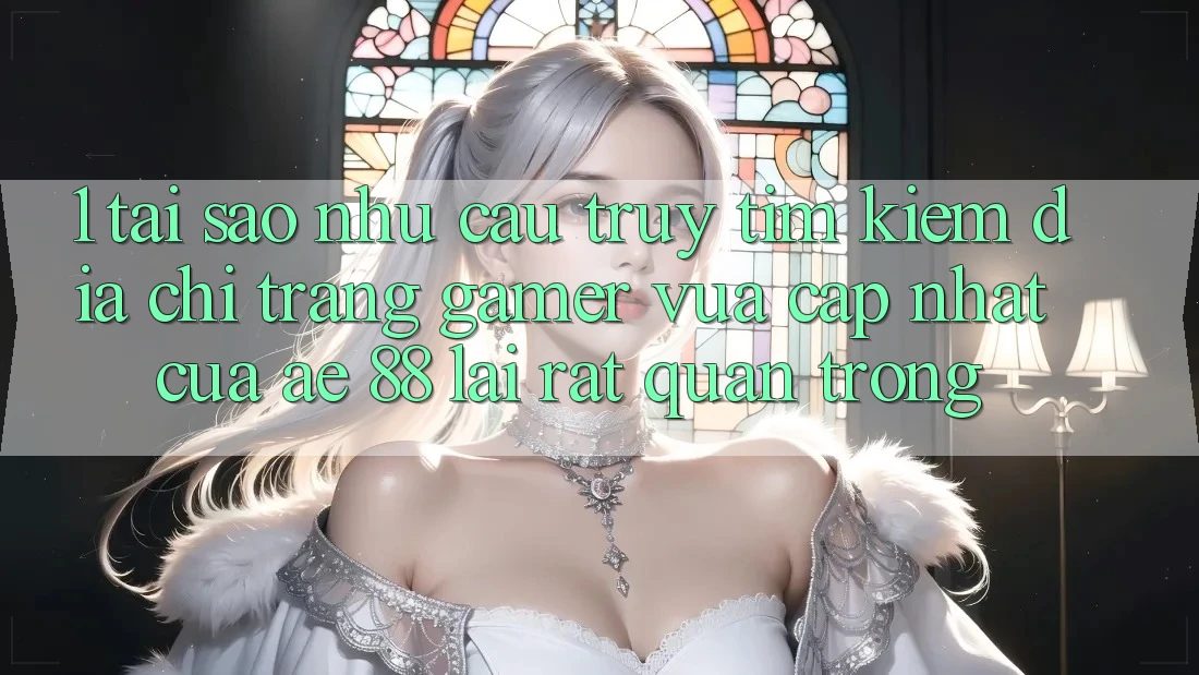 1. Tại Sao Nhu Cầu Truy tìm Kiếm “Địa chỉ trang Gamer Vừa cập nhật” Của AE 88 Lại Rất Quan Trọng?