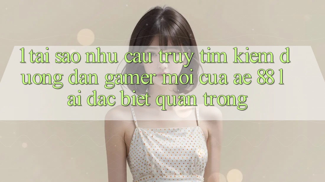1. Tại Sao Nhu Cầu Truy tìm Kiếm “Đường dẫn Gamer Mới” Của AE 88 Lại Đặc biệt Quan Trọng?