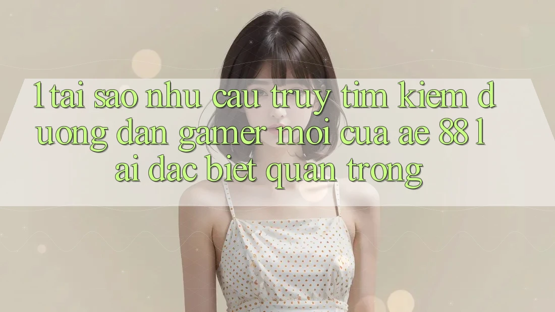 1. Tại Sao Nhu Cầu Truy tìm Kiếm “Đường dẫn Gamer Mới” Của AE 88 Lại Đặc biệt Quan Trọng?