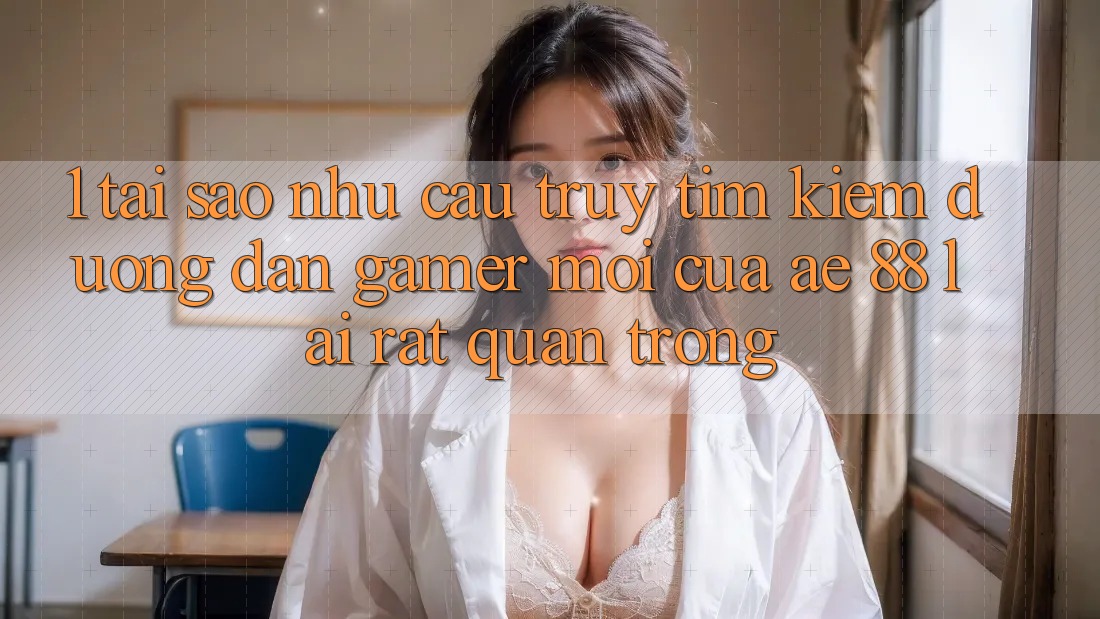 1. Tại Sao Nhu Cầu Truy tìm kiếm “Đường dẫn Gamer Mới” Của AE 88 Lại Rất Quan Trọng?
