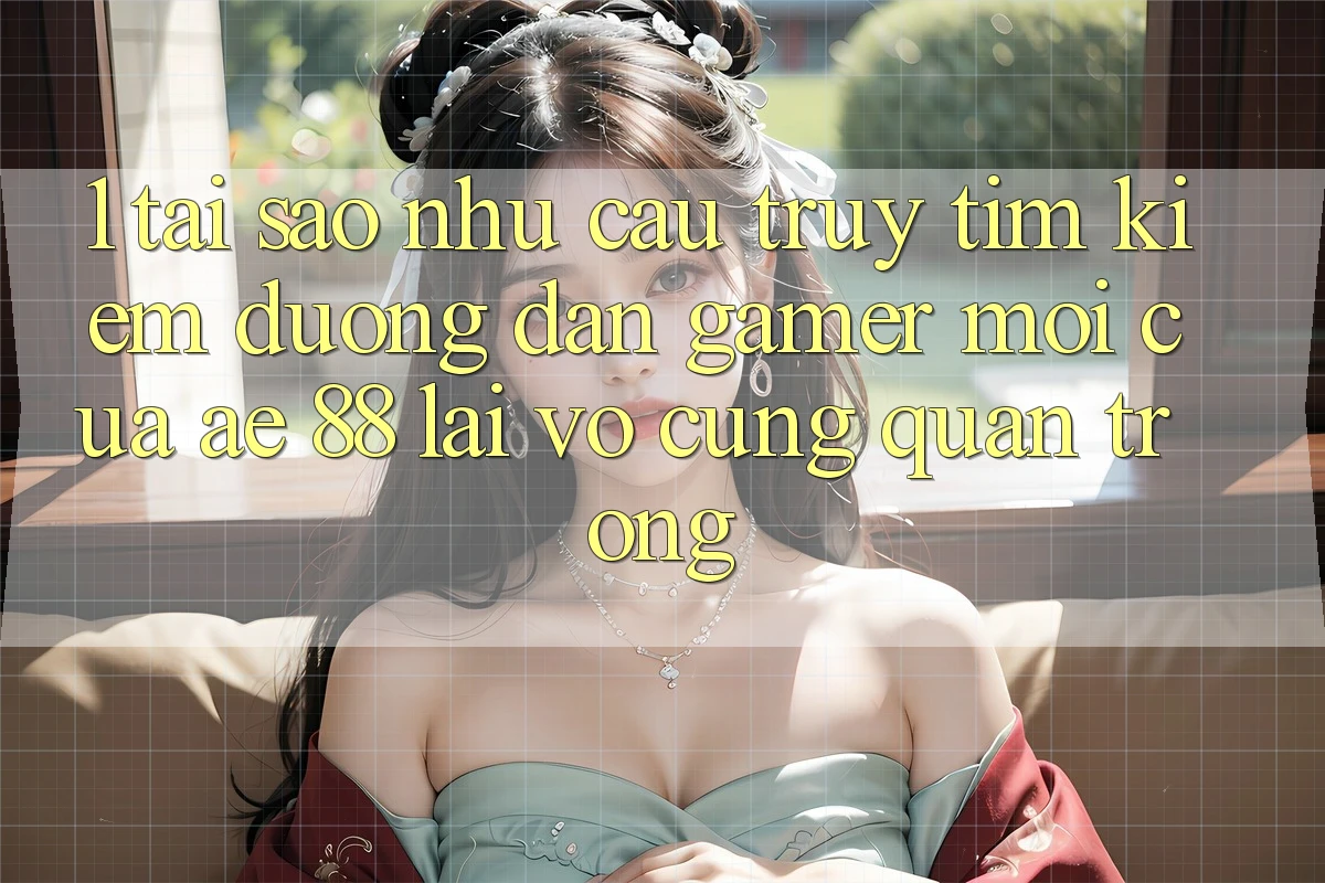1. Tại Sao Nhu Cầu Truy tìm Kiếm “Đường dẫn Gamer Mới” Của AE 88 Lại Vô cùng Quan Trọng?
