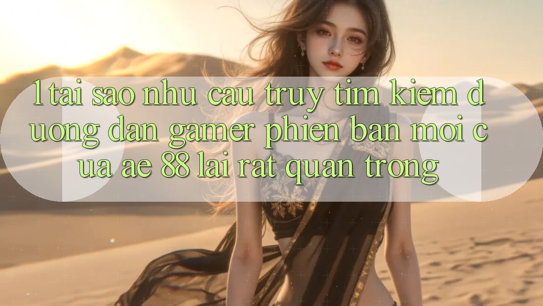 1. Tại Sao Nhu Cầu Truy tìm Kiếm “Đường dẫn Gamer Phiên bản mới” Của AE 88 Lại Rất Quan Trọng?