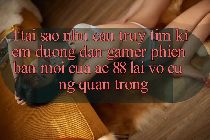 1. Tại Sao Nhu Cầu Truy tìm Kiếm “Đường dẫn Gamer Phiên bản mới” Của AE 88 Lại Vô cùng Quan Trọng? 1. Tại Sao Nhu Cầu Truy tìm Kiếm “Đường dẫn Gamer Phiên bản mới” Của AE 88 Lại Vô cùng Quan Trọng?
