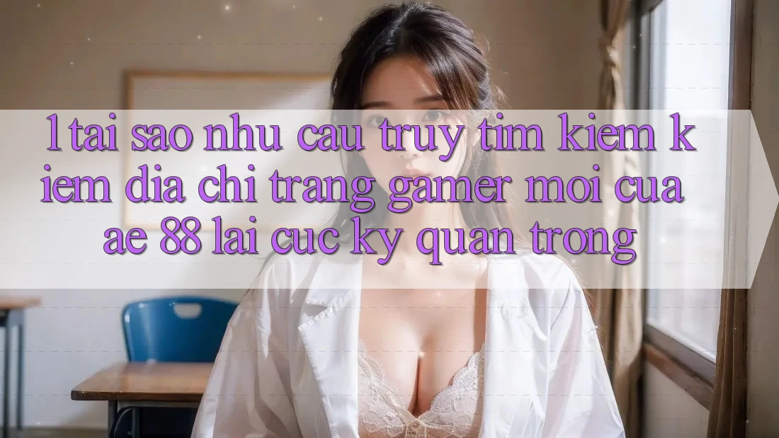 1. Tại Sao Nhu Cầu Truy tìm kiếm Kiếm “Địa chỉ trang Gamer Mới” Của AE 88 Lại Cực Kỳ Quan Trọng?