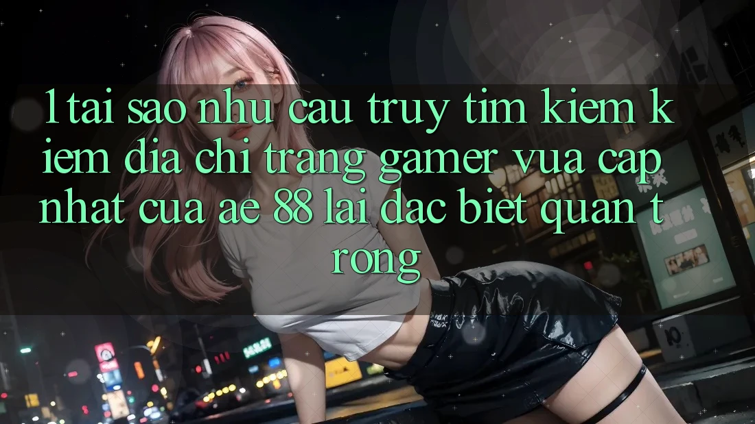 1. Tại Sao Nhu Cầu Truy tìm kiếm Kiếm “Địa chỉ trang Gamer Vừa cập nhật” Của AE 88 Lại Đặc biệt Quan Trọng? 1. Tại Sao Nhu Cầu Truy tìm kiếm Kiếm “Địa chỉ trang Gamer Vừa cập nhật” Của AE 88 Lại Đặc biệt Quan Trọng?