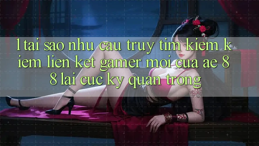 1. Tại Sao Nhu Cầu Truy tìm kiếm Kiếm “Liên kết Gamer Mới” Của AE 88 Lại Cực kỳ Quan Trọng?