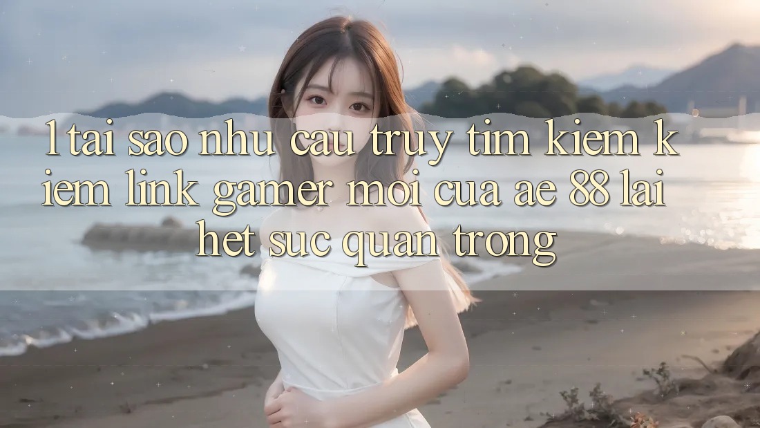 1. Tại Sao Nhu Cầu Truy tìm kiếm Kiếm “Link Gamer Mới” Của AE 88 Lại Hết sức Quan Trọng?