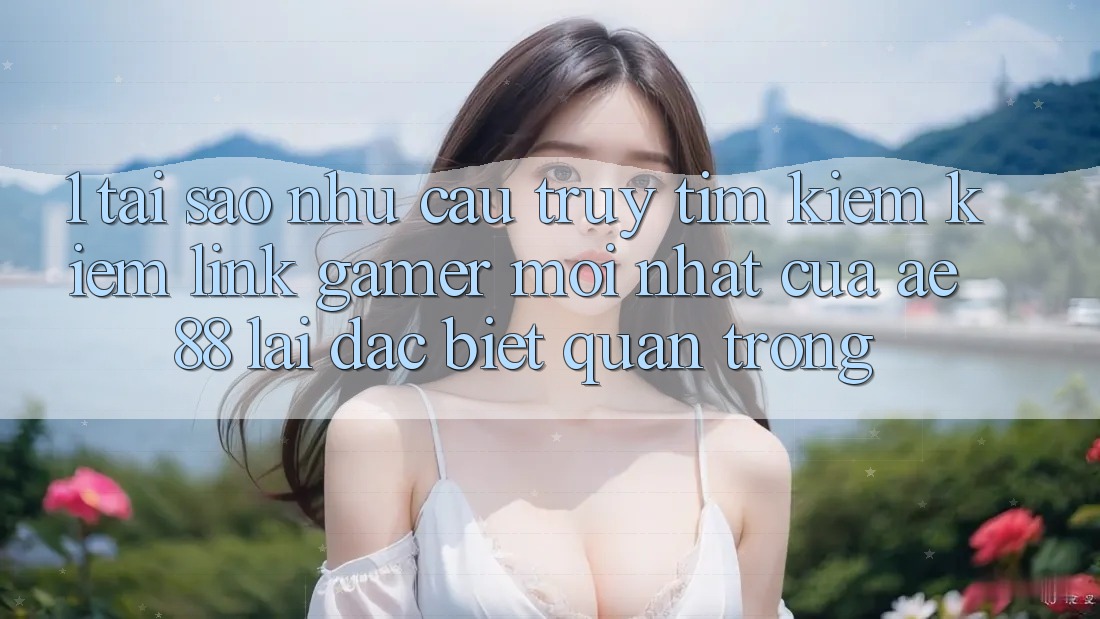 1. Tại Sao Nhu Cầu Truy tìm kiếm kiếm “Link Gamer Mới nhất” Của AE 88 Lại Đặc biệt Quan Trọng?