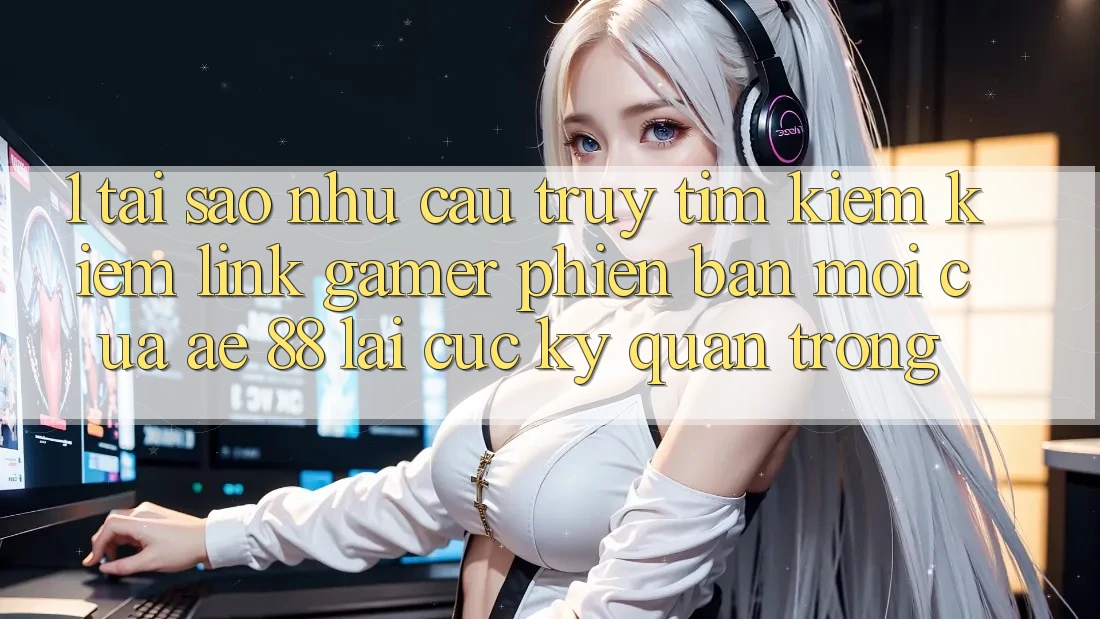 1. Tại Sao Nhu Cầu Truy tìm kiếm Kiếm “Link Gamer Phiên bản mới” Của AE 88 Lại Cực Kỳ Quan Trọng?