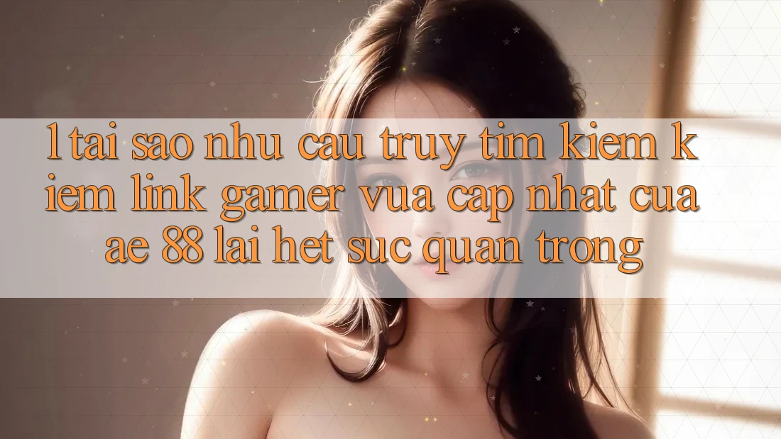 1. Tại Sao Nhu Cầu Truy tìm kiếm Kiếm “Link Gamer Vừa cập nhật” Của AE 88 Lại Hết sức Quan Trọng? 1. Tại Sao Nhu Cầu Truy tìm kiếm Kiếm “Link Gamer Vừa cập nhật” Của AE 88 Lại Hết sức Quan Trọng?
