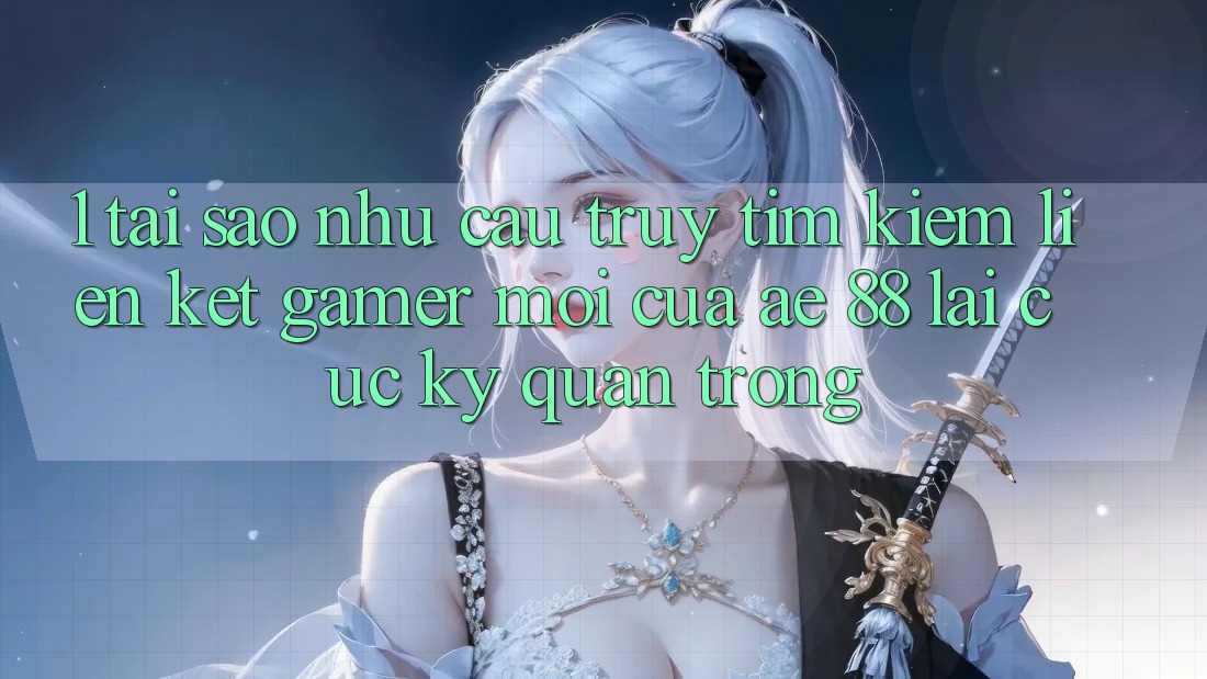 1. Tại Sao Nhu Cầu Truy tìm Kiếm “Liên kết Gamer Mới” Của AE 88 Lại Cực Kỳ Quan Trọng?