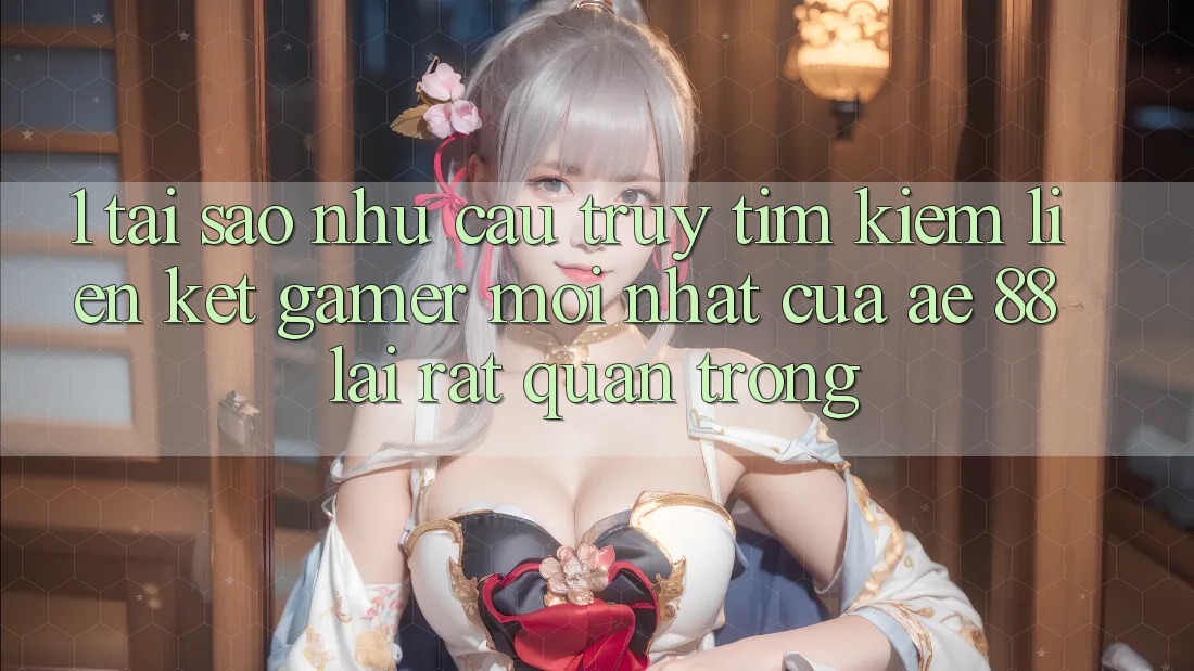 1. Tại Sao Nhu Cầu Truy tìm Kiếm “Liên kết Gamer Mới nhất” Của AE 88 Lại Rất Quan Trọng?